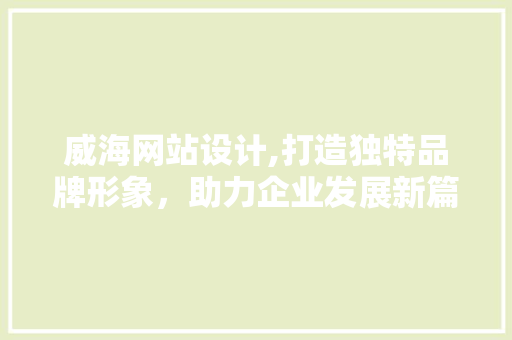 威海网站设计,打造独特品牌形象，助力企业发展新篇章 威海网站设计,打造独特品牌形象，助力企业发展新篇章 搜狗SEO