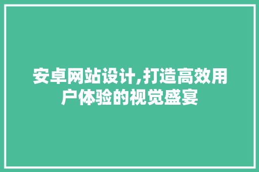 安卓网站设计,打造高效用户体验的视觉盛宴 安卓网站设计,打造高效用户体验的视觉盛宴 神马SEO