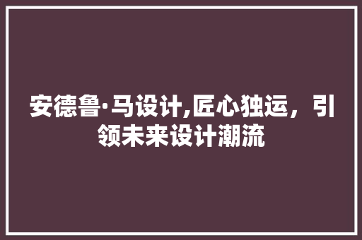 安德鲁·马设计,匠心独运，引领未来设计潮流
