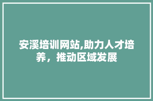 安溪培训网站,助力人才培养，推动区域发展 安溪培训网站,助力人才培养，推动区域发展 GoogleSEO