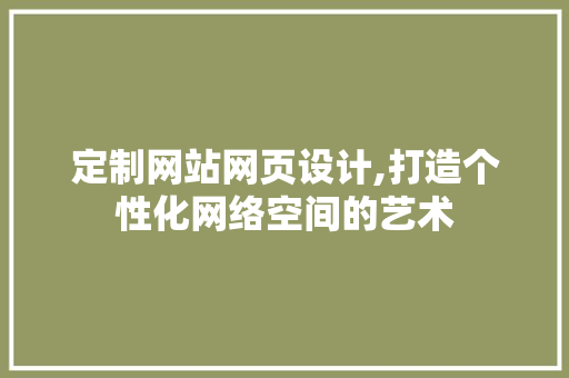 定制网站网页设计,打造个性化网络空间的艺术 定制网站网页设计,打造个性化网络空间的艺术 必应SEO