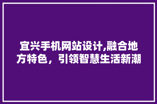 宜兴手机网站设计,融合地方特色，引领智慧生活新潮流 宜兴手机网站设计,融合地方特色，引领智慧生活新潮流 必应SEO