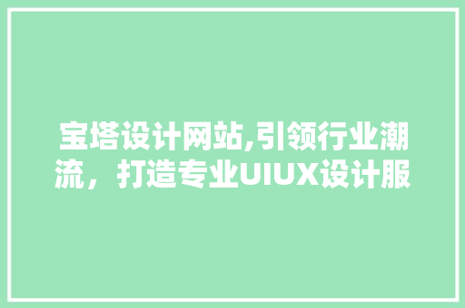 宝塔设计网站,引领行业潮流，打造专业UIUX设计服务平台