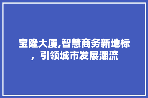 宝隆大厦,智慧商务新地标，引领城市发展潮流 宝隆大厦,智慧商务新地标，引领城市发展潮流 搜狗SEO
