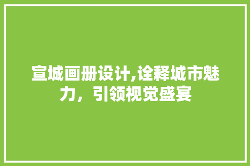 宣城画册设计,诠释城市魅力，引领视觉盛宴 宣城画册设计,诠释城市魅力，引领视觉盛宴 搜狗SEO