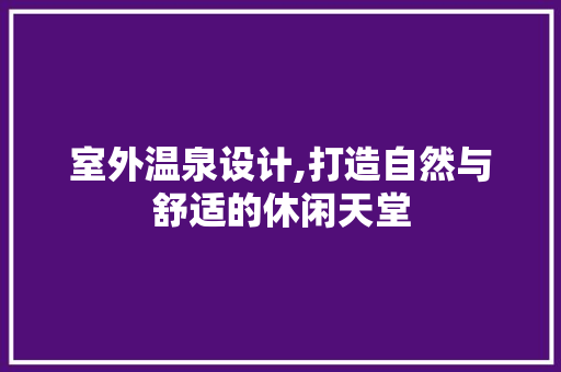 室外温泉设计,打造自然与舒适的休闲天堂 室外温泉设计,打造自然与舒适的休闲天堂 百度SEO