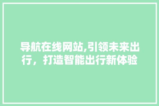 导航在线网站,引领未来出行，打造智能出行新体验 导航在线网站,引领未来出行，打造智能出行新体验 神马SEO