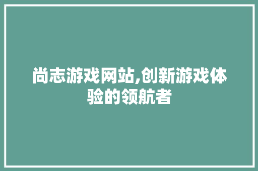 尚志游戏网站,创新游戏体验的领航者 尚志游戏网站,创新游戏体验的领航者 百度SEO