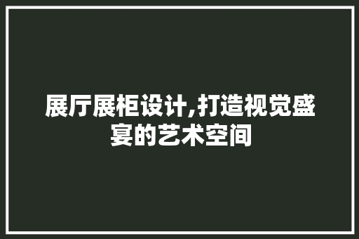 展厅展柜设计,打造视觉盛宴的艺术空间 展厅展柜设计,打造视觉盛宴的艺术空间 搜狗SEO
