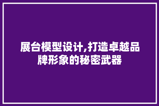 展台模型设计,打造卓越品牌形象的秘密武器 展台模型设计,打造卓越品牌形象的秘密武器 GoogleSEO