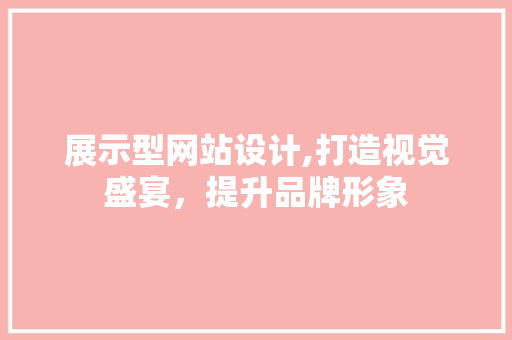 展示型网站设计,打造视觉盛宴，提升品牌形象 展示型网站设计,打造视觉盛宴，提升品牌形象 必应SEO