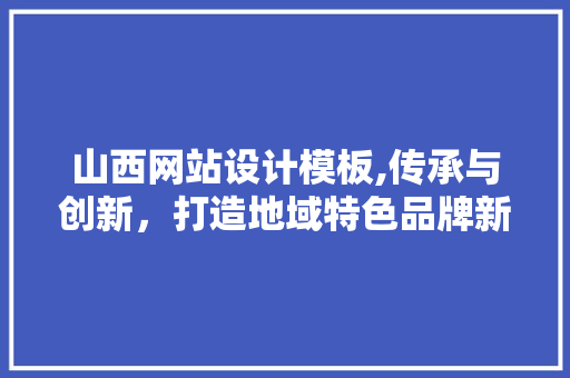 山西网站设计模板,传承与创新，打造地域特色品牌新形象 山西网站设计模板,传承与创新，打造地域特色品牌新形象 神马SEO
