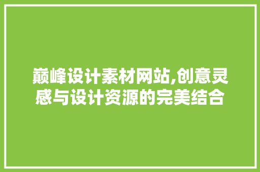 巅峰设计素材网站,创意灵感与设计资源的完美结合 巅峰设计素材网站,创意灵感与设计资源的完美结合 神马SEO