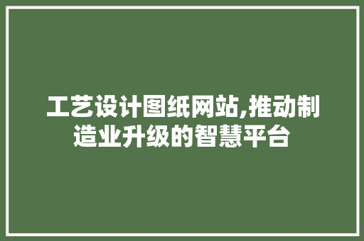 工艺设计图纸网站,推动制造业升级的智慧平台 工艺设计图纸网站,推动制造业升级的智慧平台 百度SEO