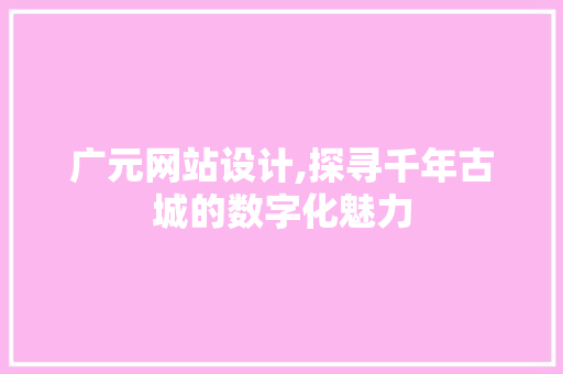 广元网站设计,探寻千年古城的数字化魅力 广元网站设计,探寻千年古城的数字化魅力 必应SEO