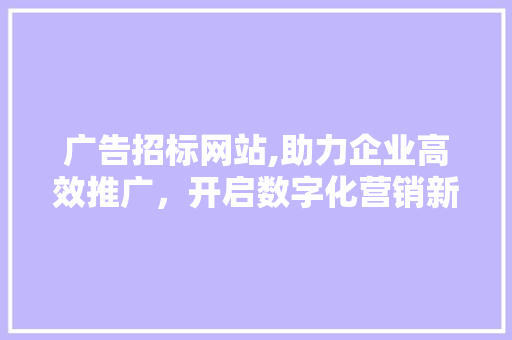广告招标网站,助力企业高效推广，开启数字化营销新时代 广告招标网站,助力企业高效推广，开启数字化营销新时代 百度SEO
