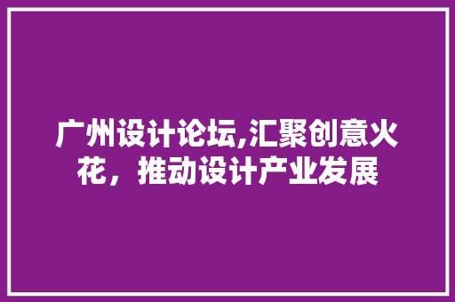 广州设计论坛,汇聚创意火花，推动设计产业发展 广州设计论坛,汇聚创意火花，推动设计产业发展 神马SEO