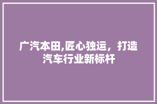 广汽本田,匠心独运，打造汽车行业新标杆 广汽本田,匠心独运，打造汽车行业新标杆 神马SEO