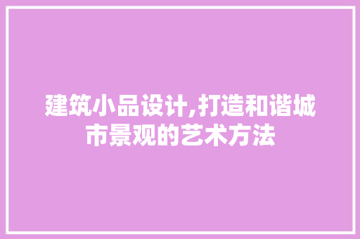 建筑小品设计,打造和谐城市景观的艺术方法 建筑小品设计,打造和谐城市景观的艺术方法 百度SEO