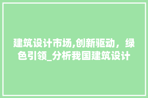 建筑设计市场,创新驱动，绿色引领_分析我国建筑设计市场发展趋势