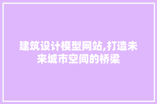 建筑设计模型网站,打造未来城市空间的桥梁 建筑设计模型网站,打造未来城市空间的桥梁 百度SEO