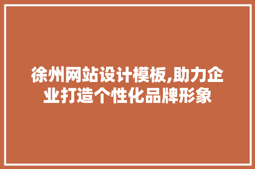 徐州网站设计模板,助力企业打造个性化品牌形象