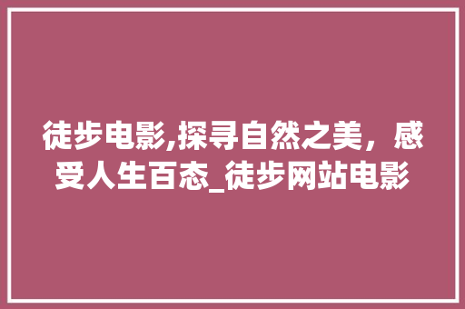 徒步电影,探寻自然之美，感受人生百态_徒步网站电影详细分析 徒步电影,探寻自然之美，感受人生百态_徒步网站电影详细分析 必应SEO