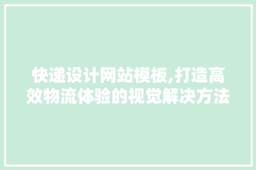 快递设计网站模板,打造高效物流体验的视觉解决方法