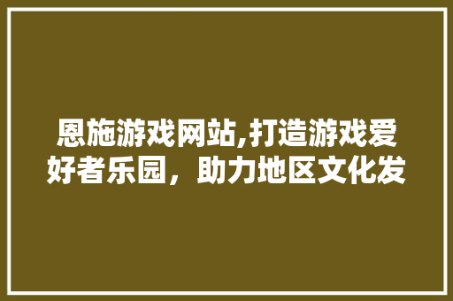 恩施游戏网站,打造游戏爱好者乐园，助力地区文化发展 恩施游戏网站,打造游戏爱好者乐园，助力地区文化发展 必应SEO