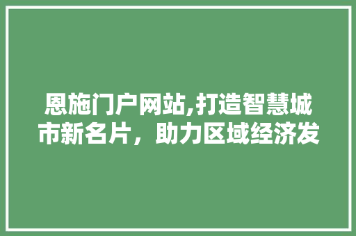恩施门户网站,打造智慧城市新名片，助力区域经济发展 恩施门户网站,打造智慧城市新名片，助力区域经济发展 GoogleSEO