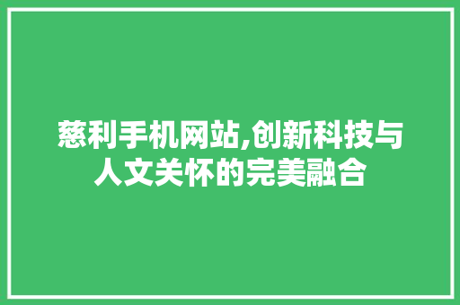 慈利手机网站,创新科技与人文关怀的完美融合