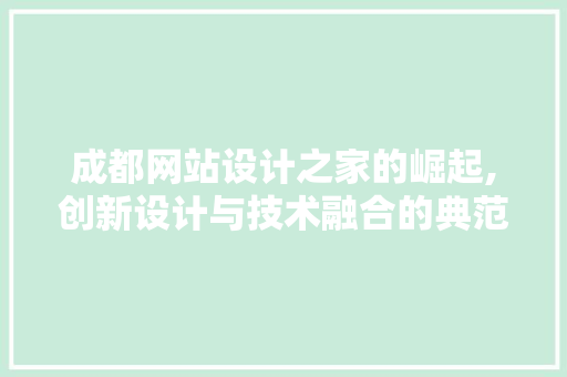 成都网站设计之家的崛起,创新设计与技术融合的典范 成都网站设计之家的崛起,创新设计与技术融合的典范 神马SEO