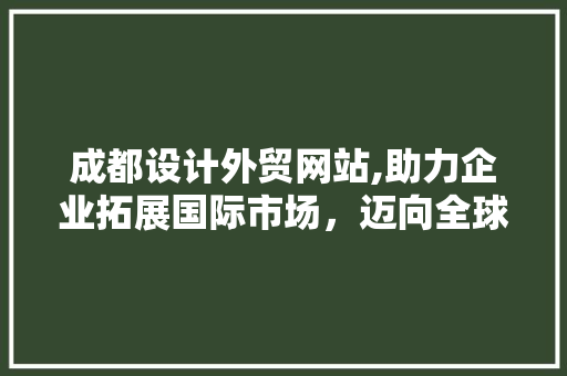 成都设计外贸网站,助力企业拓展国际市场，迈向全球舞台 成都设计外贸网站,助力企业拓展国际市场，迈向全球舞台 必应SEO