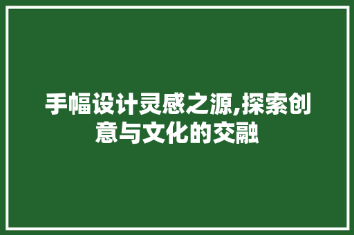 手幅设计灵感之源,探索创意与文化的交融 手幅设计灵感之源,探索创意与文化的交融 搜狗SEO