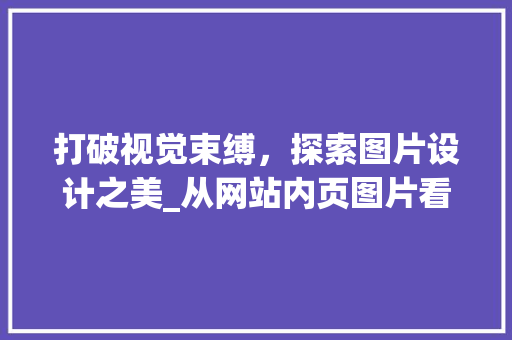 打破视觉束缚，探索图片设计之美_从网站内页图片看设计艺术 打破视觉束缚，探索图片设计之美_从网站内页图片看设计艺术 搜狗SEO