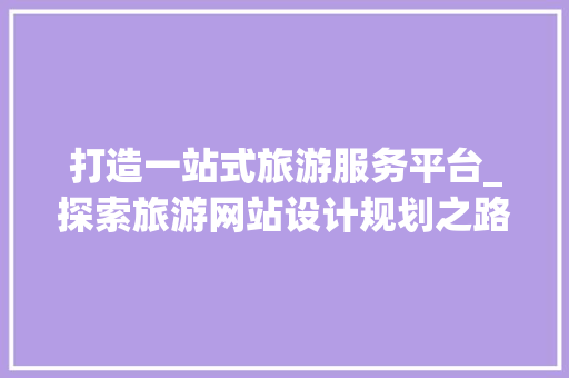 打造一站式旅游服务平台_探索旅游网站设计规划之路 打造一站式旅游服务平台_探索旅游网站设计规划之路 搜狗SEO