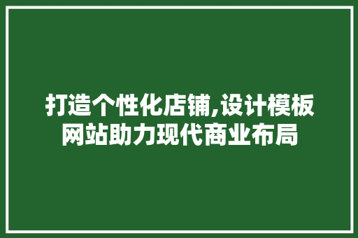打造个性化店铺,设计模板网站助力现代商业布局