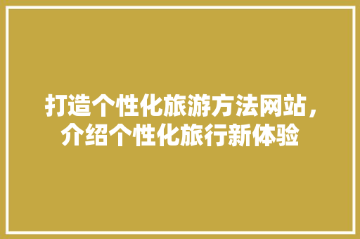打造个性化旅游方法网站，介绍个性化旅行新体验