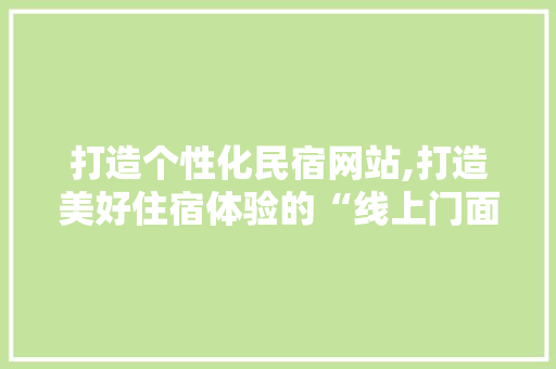 打造个性化民宿网站,打造美好住宿体验的“线上门面”
