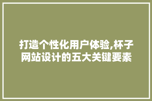 打造个性化用户体验,杯子网站设计的五大关键要素