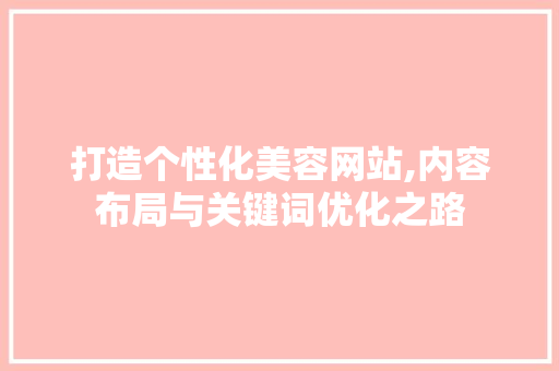 打造个性化美容网站,内容布局与关键词优化之路 打造个性化美容网站,内容布局与关键词优化之路 搜狗SEO