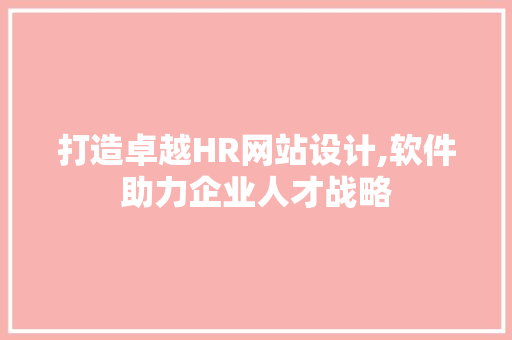 打造卓越HR网站设计,软件助力企业人才战略 打造卓越HR网站设计,软件助力企业人才战略 百度SEO