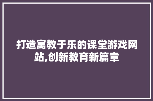 打造寓教于乐的课堂游戏网站,创新教育新篇章