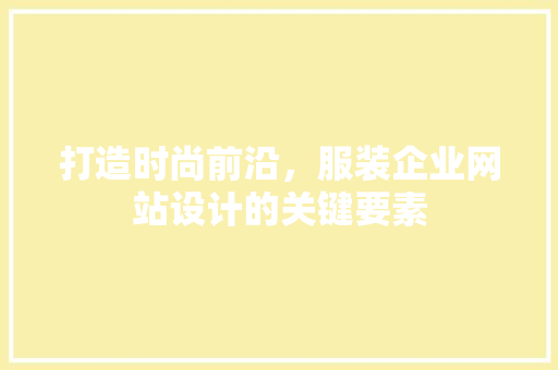 打造时尚前沿，服装企业网站设计的关键要素 打造时尚前沿，服装企业网站设计的关键要素 百度SEO