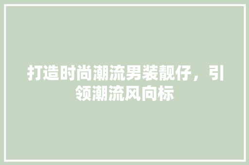 打造时尚潮流男装靓仔，引领潮流风向标 打造时尚潮流男装靓仔，引领潮流风向标 百度SEO