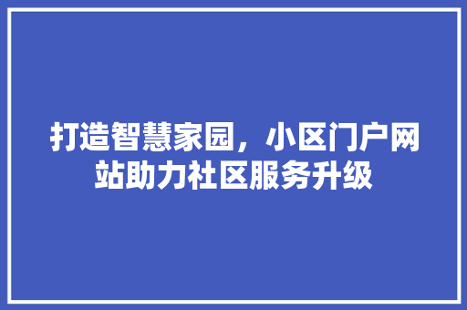 打造智慧家园，小区门户网站助力社区服务升级 打造智慧家园，小区门户网站助力社区服务升级 神马SEO