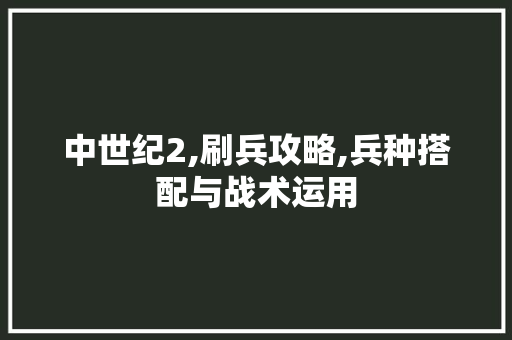 中世纪2,刷兵攻略,兵种搭配与战术运用 中世纪2,刷兵攻略,兵种搭配与战术运用 神马SEO
