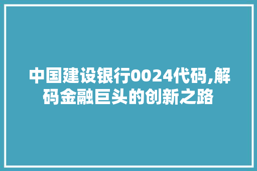 中国建设银行0024代码,解码金融巨头的创新之路