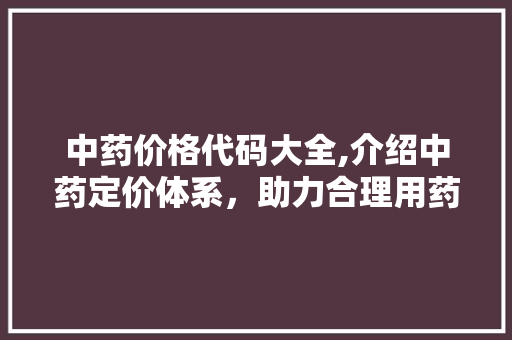 中药价格代码大全,介绍中药定价体系，助力合理用药 中药价格代码大全,介绍中药定价体系，助力合理用药 百度SEO
