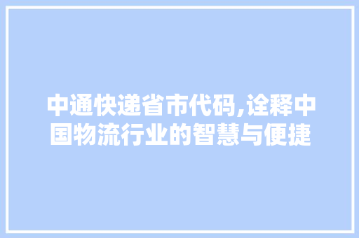 中通快递省市代码,诠释中国物流行业的智慧与便捷